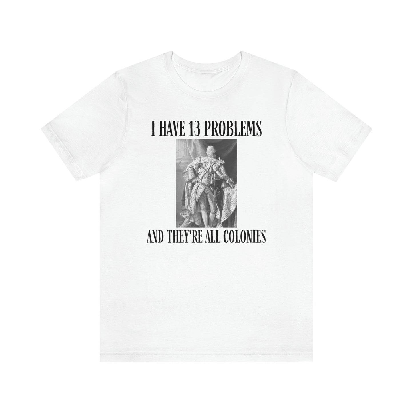 "I Have 13 Problems and They're All Colonies" American Revolution Shirt