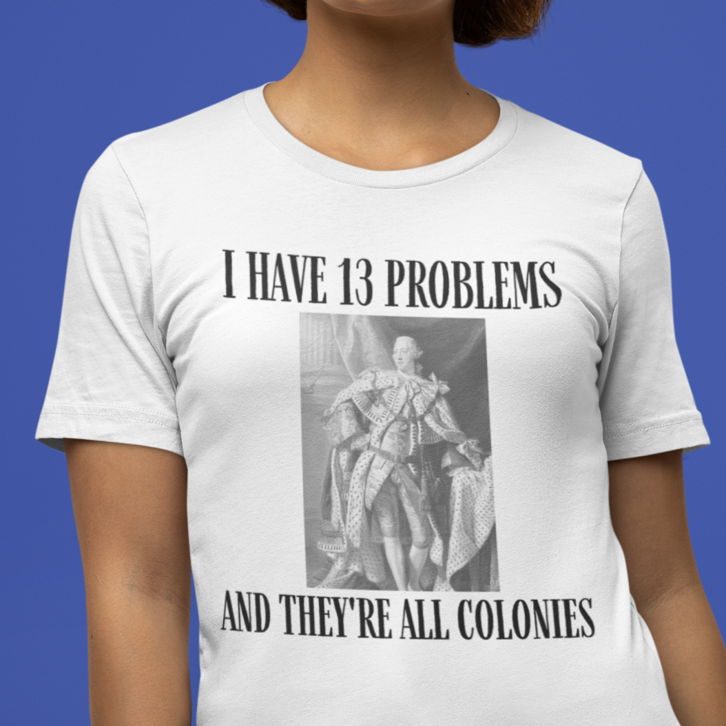 "I Have 13 Problems and They're All Colonies" American Revolution Shirt