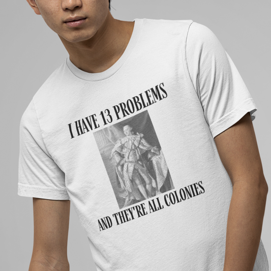 "I Have 13 Problems and They're All Colonies" American Revolution Shirt